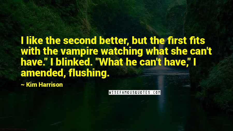 Kim Harrison Quotes: I like the second better, but the first fits with the vampire watching what she can't have." I blinked. "What he can't have," I amended, flushing.
