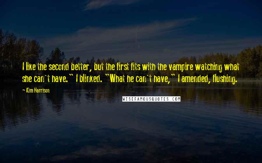 Kim Harrison Quotes: I like the second better, but the first fits with the vampire watching what she can't have." I blinked. "What he can't have," I amended, flushing.