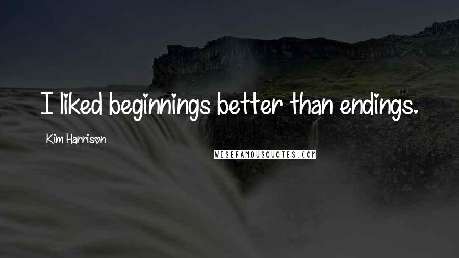 Kim Harrison Quotes: I liked beginnings better than endings.