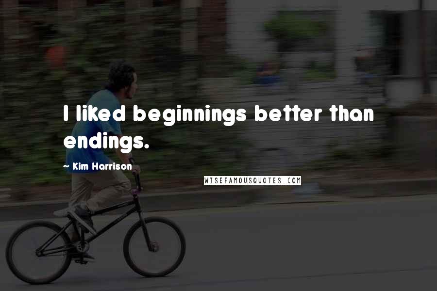 Kim Harrison Quotes: I liked beginnings better than endings.