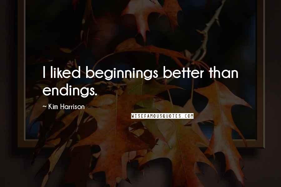 Kim Harrison Quotes: I liked beginnings better than endings.