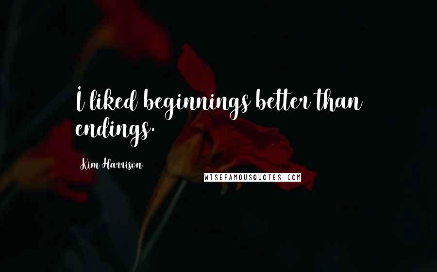 Kim Harrison Quotes: I liked beginnings better than endings.