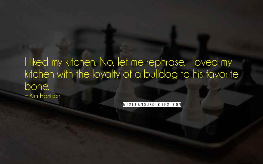 Kim Harrison Quotes: I liked my kitchen. No, let me rephrase. I loved my kitchen with the loyalty of a bulldog to his favorite bone.