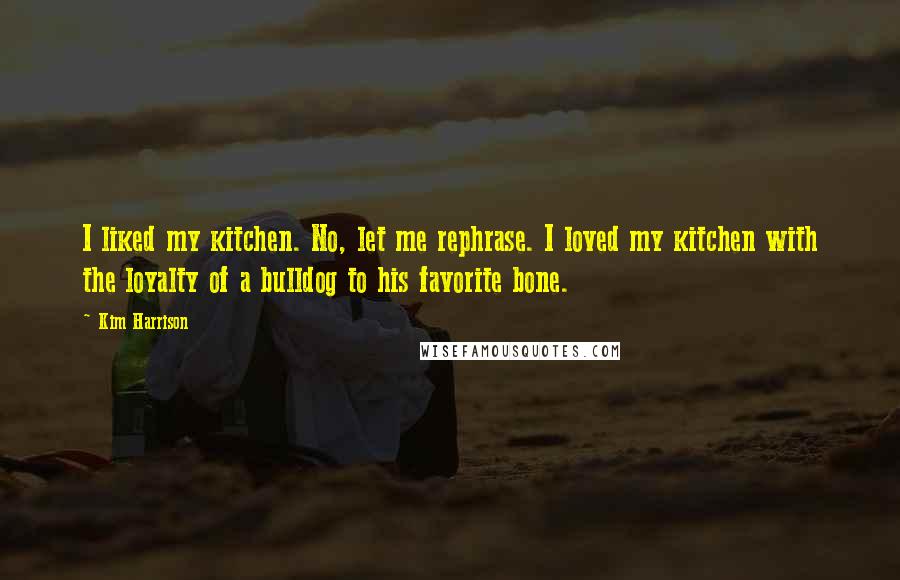 Kim Harrison Quotes: I liked my kitchen. No, let me rephrase. I loved my kitchen with the loyalty of a bulldog to his favorite bone.