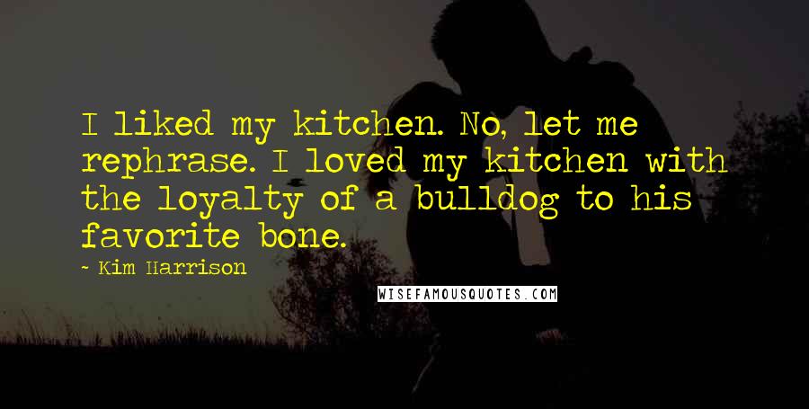 Kim Harrison Quotes: I liked my kitchen. No, let me rephrase. I loved my kitchen with the loyalty of a bulldog to his favorite bone.