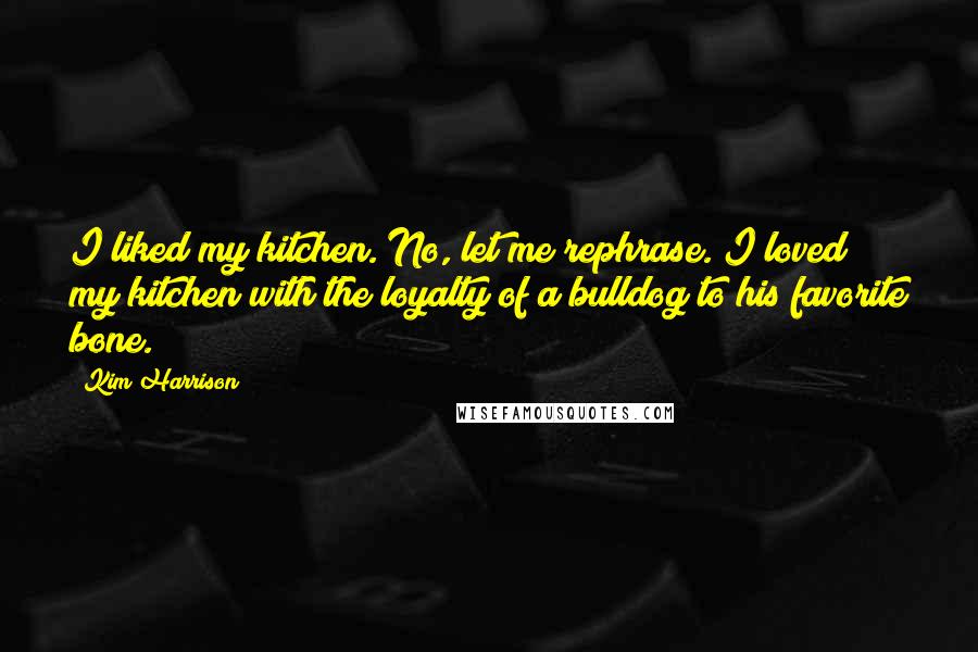 Kim Harrison Quotes: I liked my kitchen. No, let me rephrase. I loved my kitchen with the loyalty of a bulldog to his favorite bone.