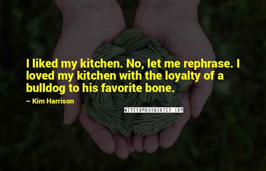 Kim Harrison Quotes: I liked my kitchen. No, let me rephrase. I loved my kitchen with the loyalty of a bulldog to his favorite bone.