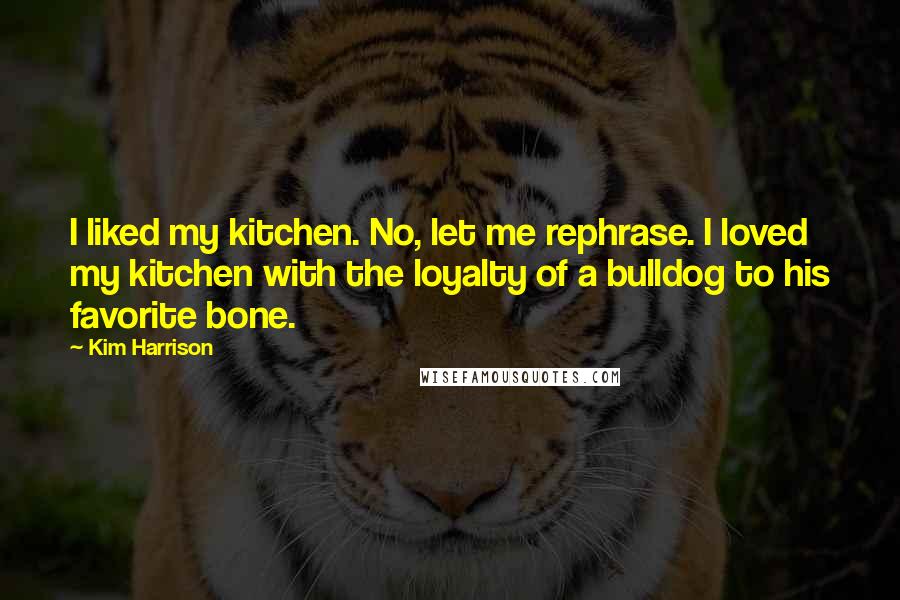 Kim Harrison Quotes: I liked my kitchen. No, let me rephrase. I loved my kitchen with the loyalty of a bulldog to his favorite bone.