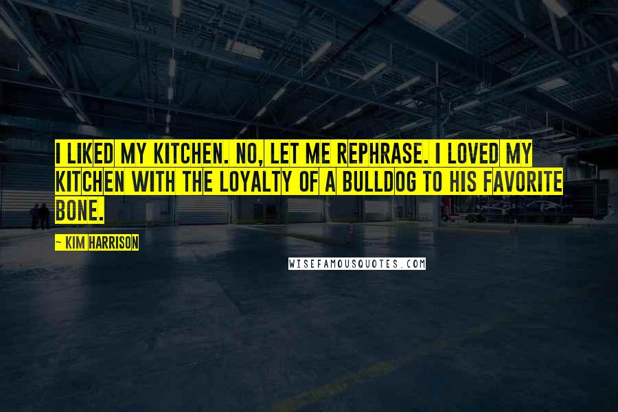 Kim Harrison Quotes: I liked my kitchen. No, let me rephrase. I loved my kitchen with the loyalty of a bulldog to his favorite bone.