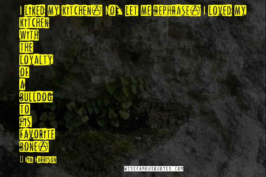 Kim Harrison Quotes: I liked my kitchen. No, let me rephrase. I loved my kitchen with the loyalty of a bulldog to his favorite bone.
