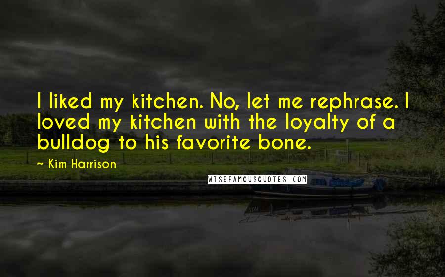 Kim Harrison Quotes: I liked my kitchen. No, let me rephrase. I loved my kitchen with the loyalty of a bulldog to his favorite bone.