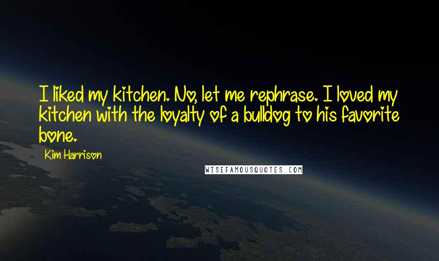 Kim Harrison Quotes: I liked my kitchen. No, let me rephrase. I loved my kitchen with the loyalty of a bulldog to his favorite bone.