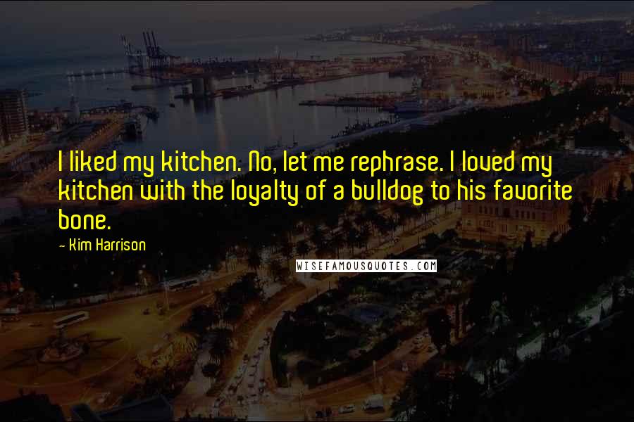 Kim Harrison Quotes: I liked my kitchen. No, let me rephrase. I loved my kitchen with the loyalty of a bulldog to his favorite bone.