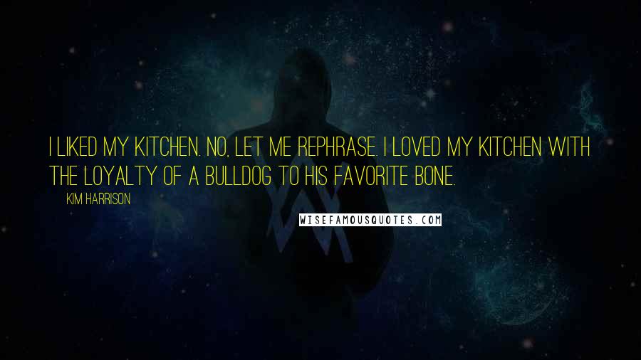 Kim Harrison Quotes: I liked my kitchen. No, let me rephrase. I loved my kitchen with the loyalty of a bulldog to his favorite bone.