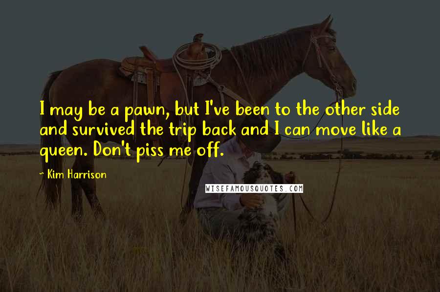 Kim Harrison Quotes: I may be a pawn, but I've been to the other side and survived the trip back and I can move like a queen. Don't piss me off.