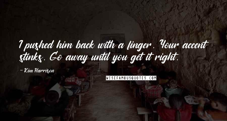 Kim Harrison Quotes: I pushed him back with a finger. Your accent stinks. Go away until you get it right.
