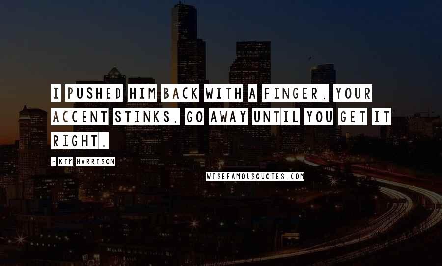 Kim Harrison Quotes: I pushed him back with a finger. Your accent stinks. Go away until you get it right.