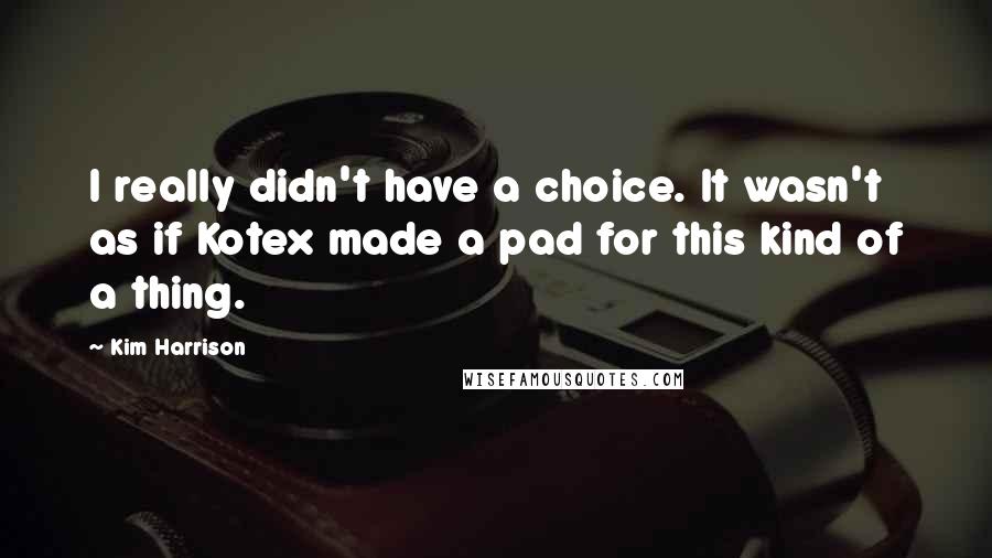 Kim Harrison Quotes: I really didn't have a choice. It wasn't as if Kotex made a pad for this kind of a thing.