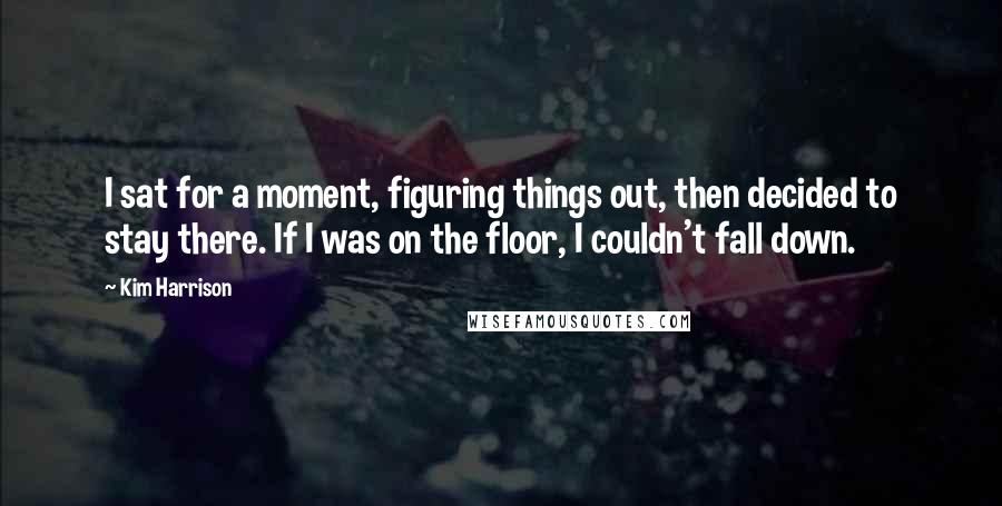 Kim Harrison Quotes: I sat for a moment, figuring things out, then decided to stay there. If I was on the floor, I couldn't fall down.