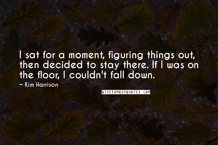 Kim Harrison Quotes: I sat for a moment, figuring things out, then decided to stay there. If I was on the floor, I couldn't fall down.