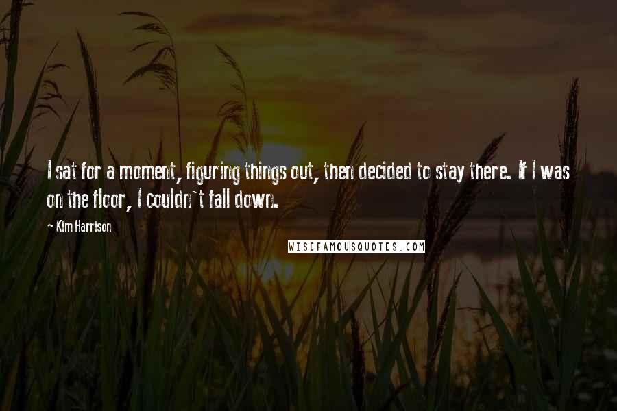 Kim Harrison Quotes: I sat for a moment, figuring things out, then decided to stay there. If I was on the floor, I couldn't fall down.