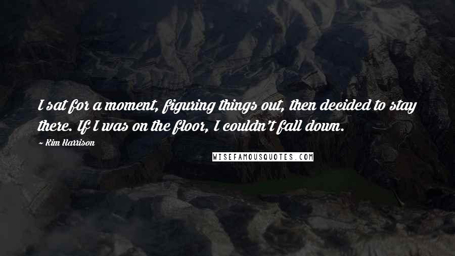 Kim Harrison Quotes: I sat for a moment, figuring things out, then decided to stay there. If I was on the floor, I couldn't fall down.