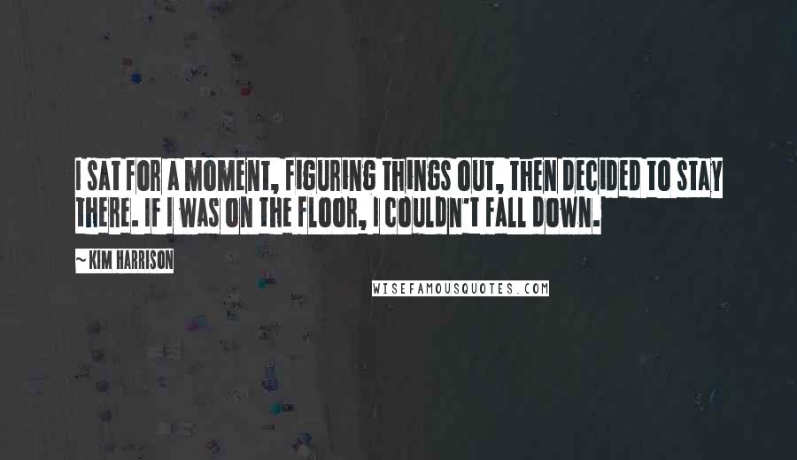 Kim Harrison Quotes: I sat for a moment, figuring things out, then decided to stay there. If I was on the floor, I couldn't fall down.