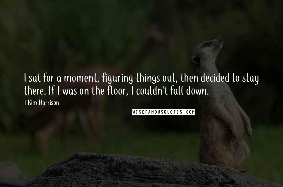 Kim Harrison Quotes: I sat for a moment, figuring things out, then decided to stay there. If I was on the floor, I couldn't fall down.