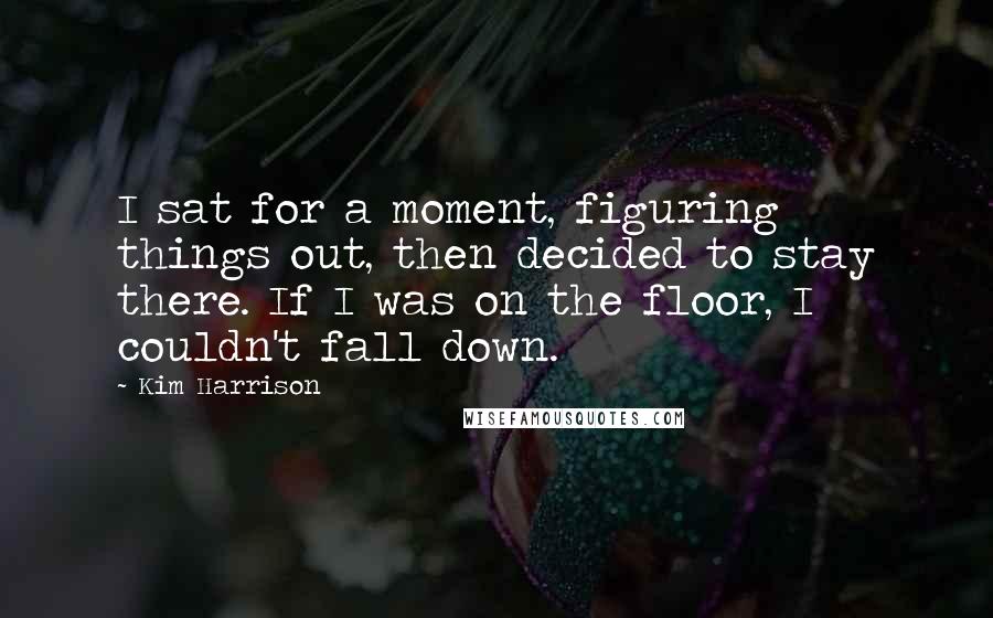 Kim Harrison Quotes: I sat for a moment, figuring things out, then decided to stay there. If I was on the floor, I couldn't fall down.