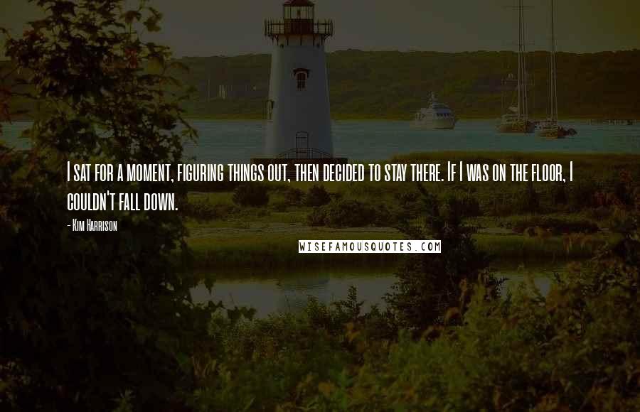 Kim Harrison Quotes: I sat for a moment, figuring things out, then decided to stay there. If I was on the floor, I couldn't fall down.