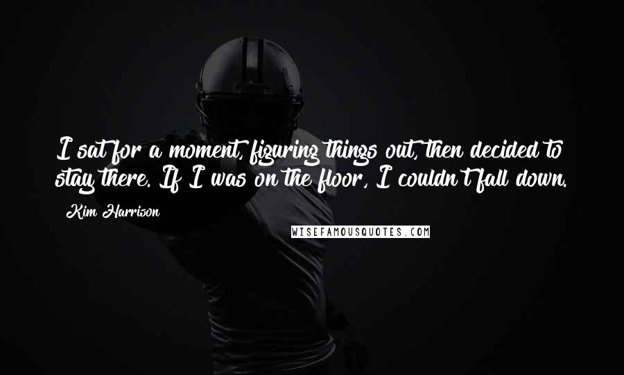 Kim Harrison Quotes: I sat for a moment, figuring things out, then decided to stay there. If I was on the floor, I couldn't fall down.