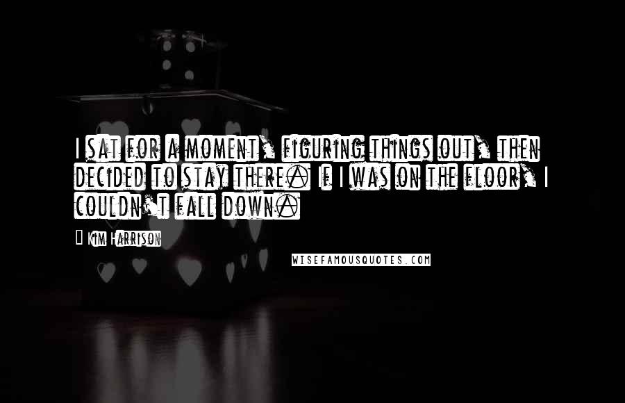 Kim Harrison Quotes: I sat for a moment, figuring things out, then decided to stay there. If I was on the floor, I couldn't fall down.