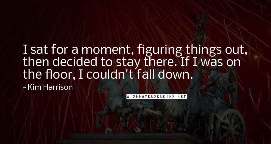 Kim Harrison Quotes: I sat for a moment, figuring things out, then decided to stay there. If I was on the floor, I couldn't fall down.