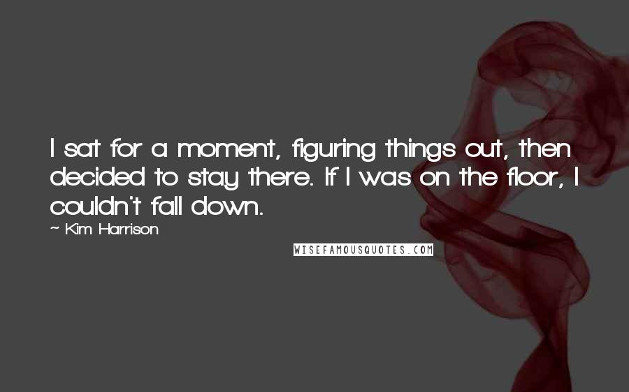 Kim Harrison Quotes: I sat for a moment, figuring things out, then decided to stay there. If I was on the floor, I couldn't fall down.