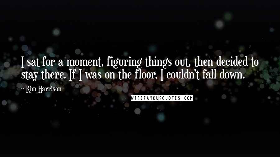 Kim Harrison Quotes: I sat for a moment, figuring things out, then decided to stay there. If I was on the floor, I couldn't fall down.