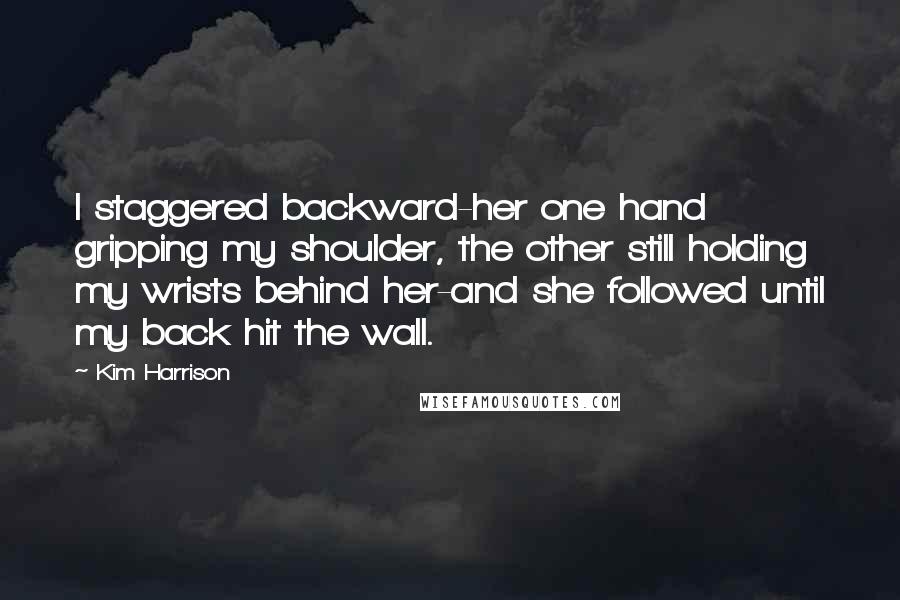 Kim Harrison Quotes: I staggered backward-her one hand gripping my shoulder, the other still holding my wrists behind her-and she followed until my back hit the wall.