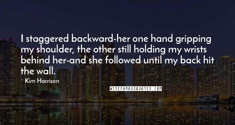 Kim Harrison Quotes: I staggered backward-her one hand gripping my shoulder, the other still holding my wrists behind her-and she followed until my back hit the wall.