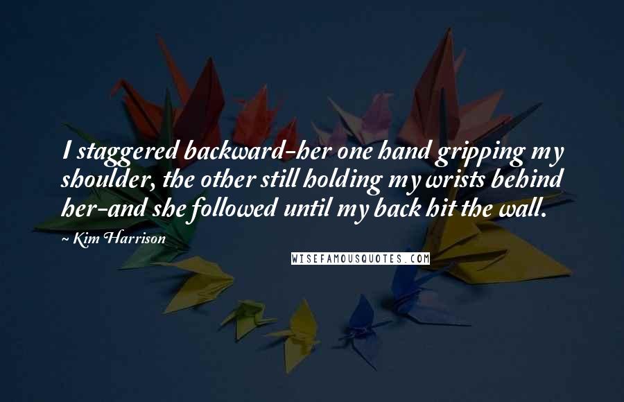 Kim Harrison Quotes: I staggered backward-her one hand gripping my shoulder, the other still holding my wrists behind her-and she followed until my back hit the wall.