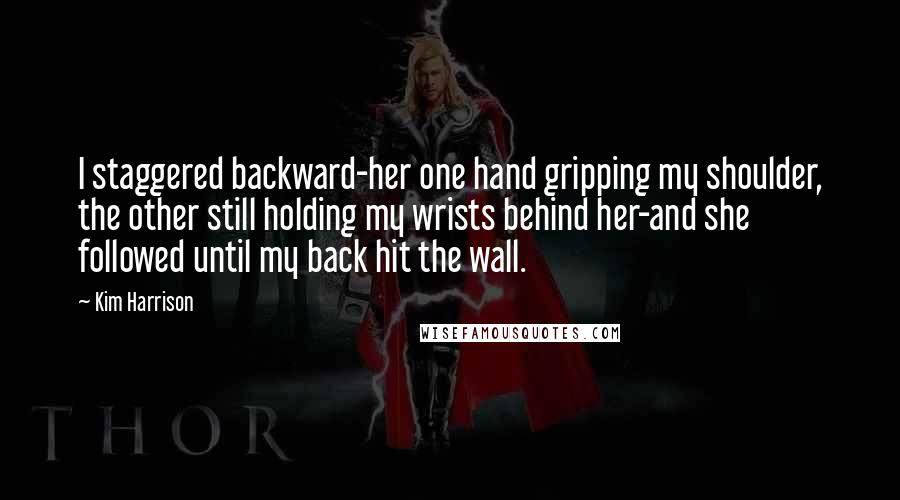 Kim Harrison Quotes: I staggered backward-her one hand gripping my shoulder, the other still holding my wrists behind her-and she followed until my back hit the wall.