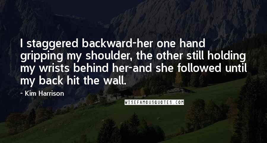 Kim Harrison Quotes: I staggered backward-her one hand gripping my shoulder, the other still holding my wrists behind her-and she followed until my back hit the wall.