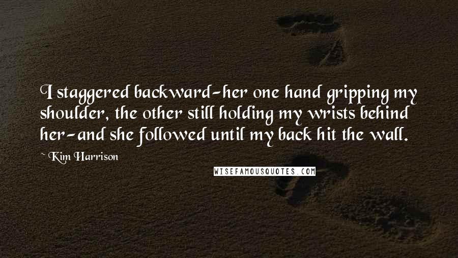 Kim Harrison Quotes: I staggered backward-her one hand gripping my shoulder, the other still holding my wrists behind her-and she followed until my back hit the wall.