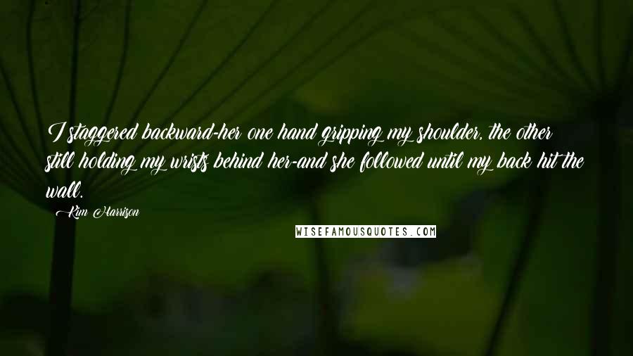 Kim Harrison Quotes: I staggered backward-her one hand gripping my shoulder, the other still holding my wrists behind her-and she followed until my back hit the wall.