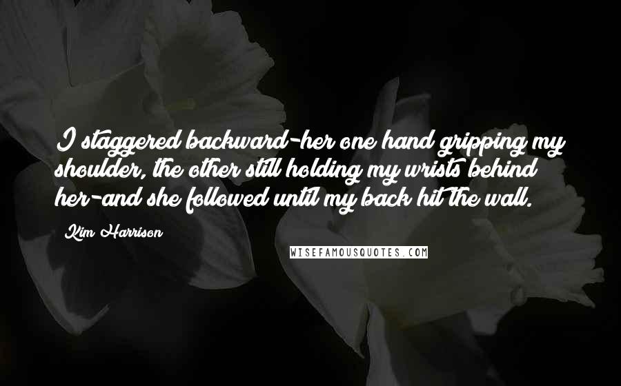 Kim Harrison Quotes: I staggered backward-her one hand gripping my shoulder, the other still holding my wrists behind her-and she followed until my back hit the wall.