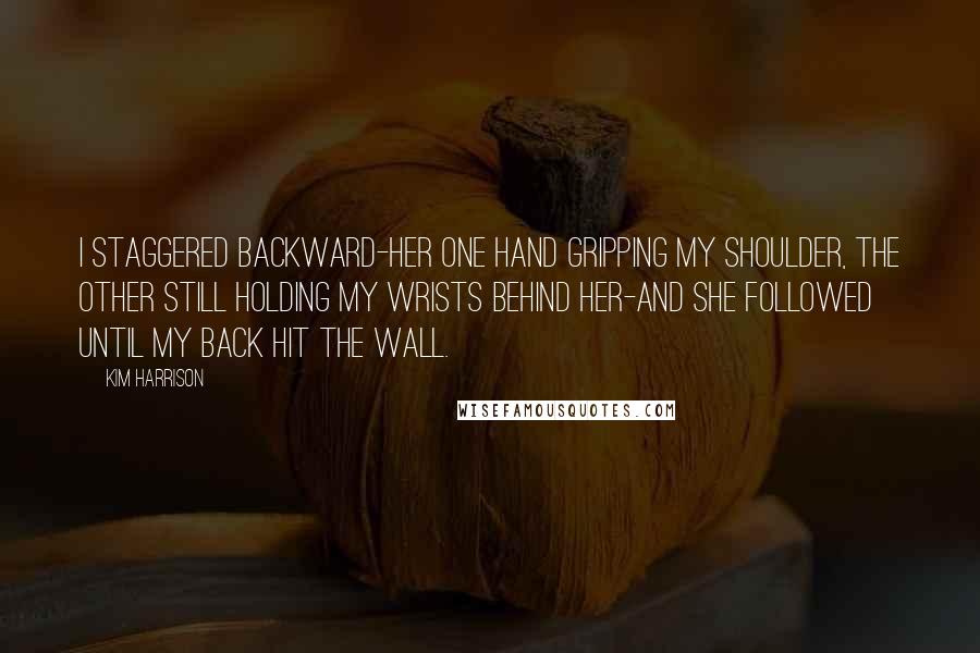 Kim Harrison Quotes: I staggered backward-her one hand gripping my shoulder, the other still holding my wrists behind her-and she followed until my back hit the wall.