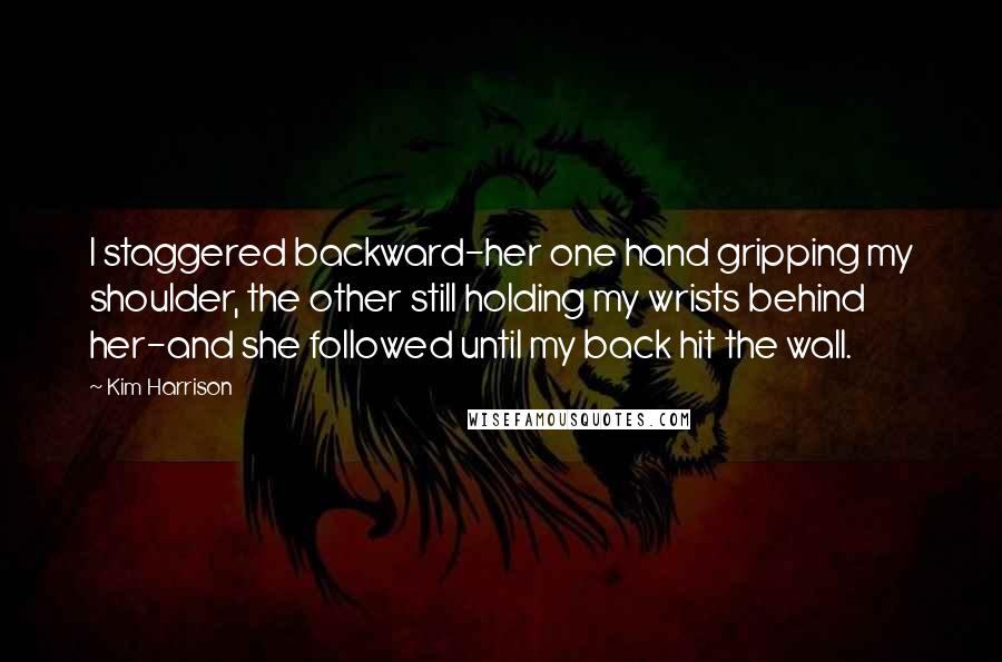 Kim Harrison Quotes: I staggered backward-her one hand gripping my shoulder, the other still holding my wrists behind her-and she followed until my back hit the wall.