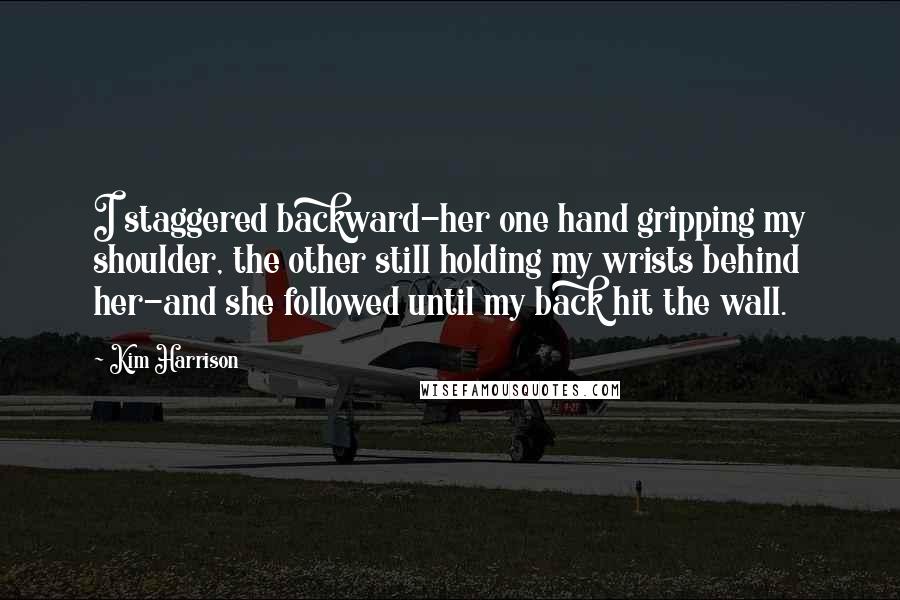 Kim Harrison Quotes: I staggered backward-her one hand gripping my shoulder, the other still holding my wrists behind her-and she followed until my back hit the wall.