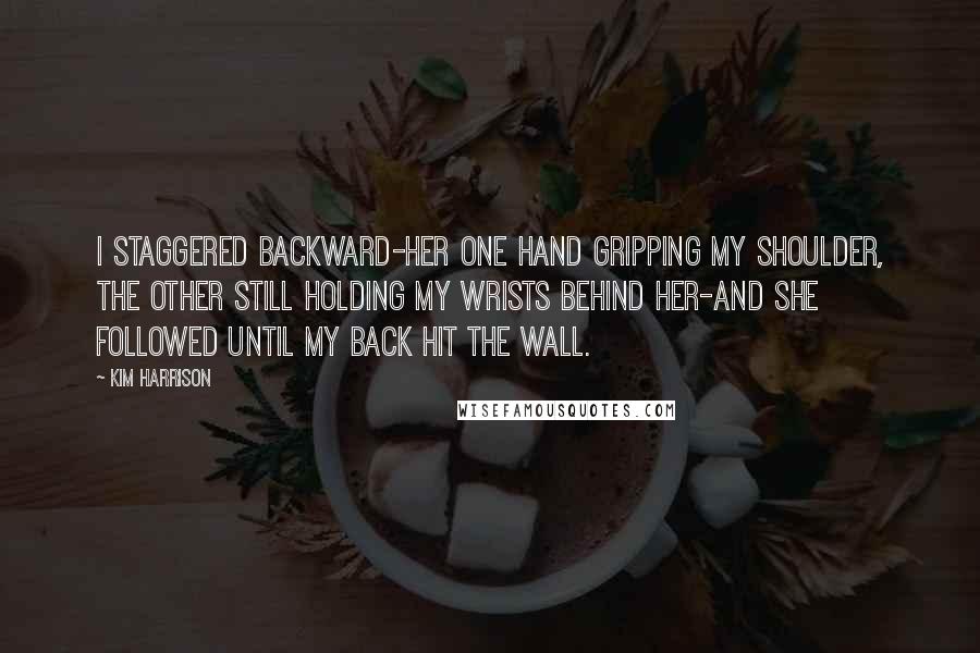 Kim Harrison Quotes: I staggered backward-her one hand gripping my shoulder, the other still holding my wrists behind her-and she followed until my back hit the wall.