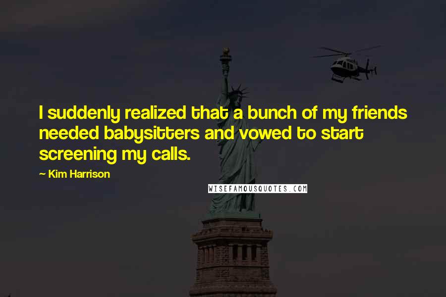 Kim Harrison Quotes: I suddenly realized that a bunch of my friends needed babysitters and vowed to start screening my calls.