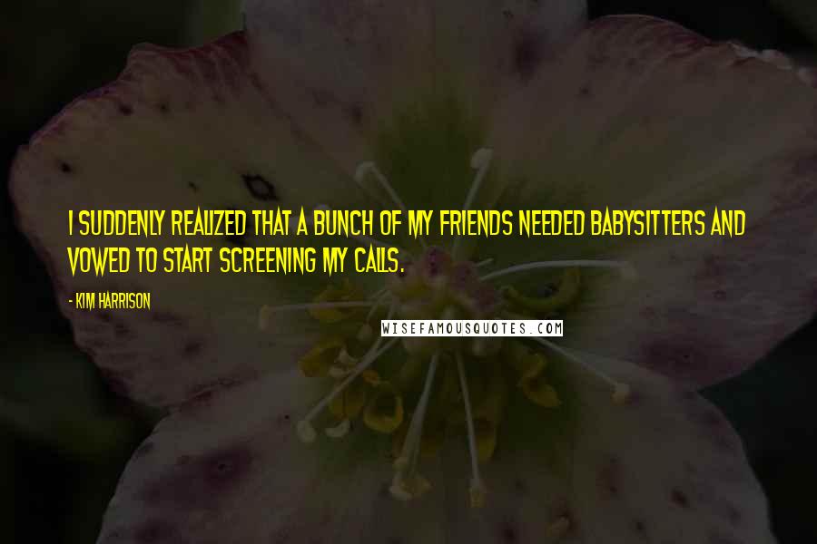 Kim Harrison Quotes: I suddenly realized that a bunch of my friends needed babysitters and vowed to start screening my calls.