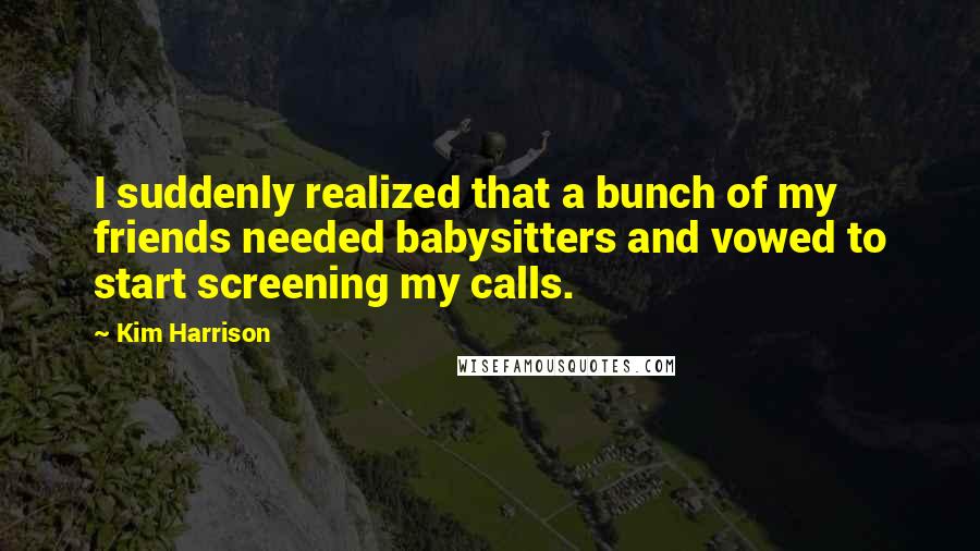 Kim Harrison Quotes: I suddenly realized that a bunch of my friends needed babysitters and vowed to start screening my calls.